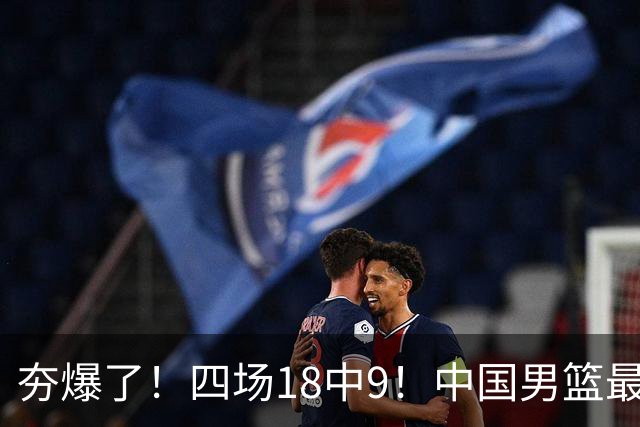 夯爆了！四场18中9！中国男篮最准侧翼球员