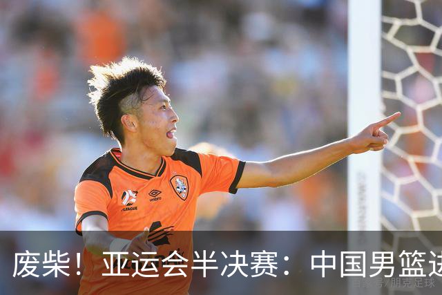 废柴！亚运会半决赛：中国男篮进攻断电 半场30-49落后日本男篮